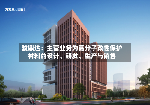 骏鼎达：主营业务为高分子改性保护材料的设计、研发、生产与销售-第3张图片