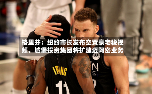 格里芬：纽约市长发布空置豪宅税视频，城堡投资集团将扩建迈阿密业务-第3张图片