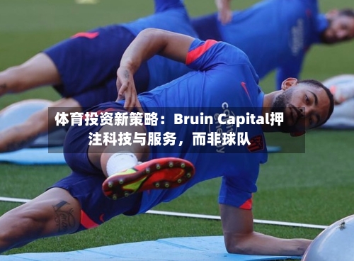体育投资新策略：Bruin Capital押注科技与服务，而非球队-第2张图片