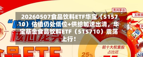 20260507食品饮料ETF华宝（515710）估值仍处低位+供给加速出清	，华宝基金食品饮料ETF（515710）震荡上行！-第2张图片