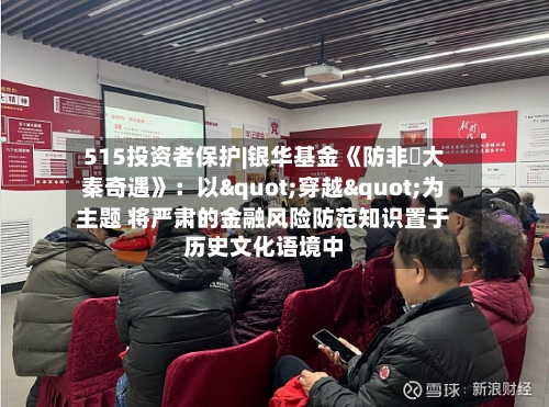 515投资者保护|银华基金《防非・大秦奇遇》：以"穿越"为主题 将严肃的金融风险防范知识置于历史文化语境中-第2张图片