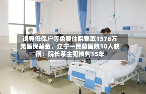 诱导低保户等免费住院骗取1578万元医保基金	，辽宁一民营医院10人获刑：院长系主犯被判15年-第3张图片