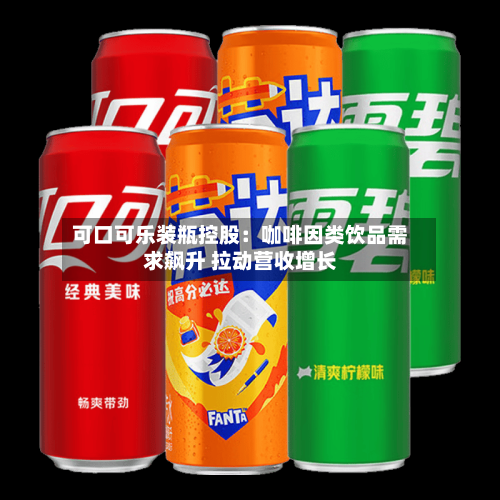 可口可乐装瓶控股：咖啡因类饮品需求飙升 拉动营收增长-第2张图片
