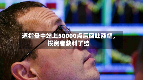 道指盘中站上50000点后回吐涨幅，投资者获利了结-第2张图片