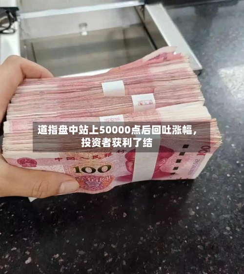 道指盘中站上50000点后回吐涨幅	，投资者获利了结-第3张图片