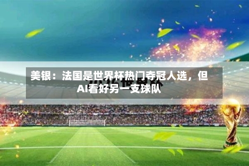 美银：法国是世界杯热门夺冠人选，但AI看好另一支球队-第2张图片