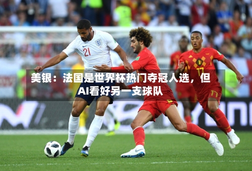 美银：法国是世界杯热门夺冠人选，但AI看好另一支球队-第3张图片