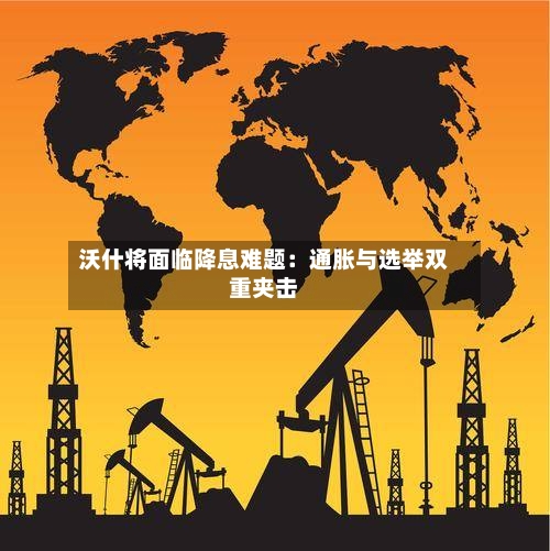 沃什将面临降息难题:通胀与选举双重夹击-第2张图片