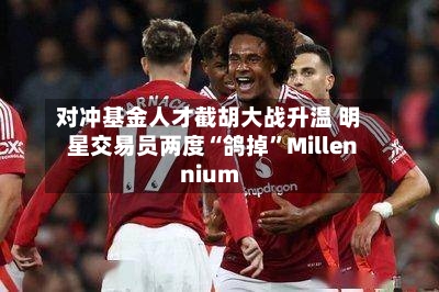 对冲基金人才截胡大战升温 明星交易员两度“鸽掉	”Millennium-第2张图片