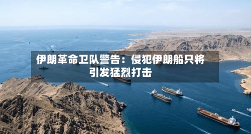 伊朗革命卫队警告:侵犯伊朗船只将引发猛烈打击-第2张图片