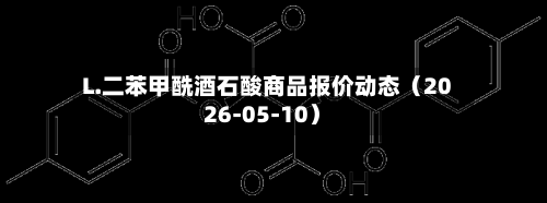 L.二苯甲酰酒石酸商品报价动态(2026-05-10)-第3张图片