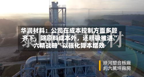 华润材料：公司在成本控制方面多管齐下，除原料成本外，还积极推进“六精战略”以强化降本增效-第3张图片