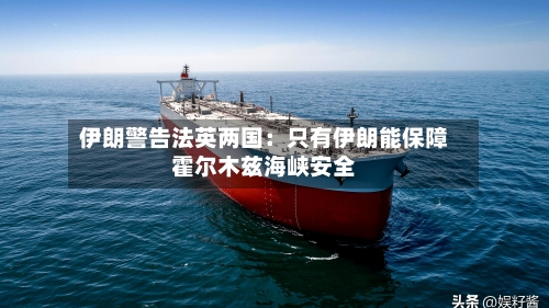 伊朗警告法英两国:只有伊朗能保障霍尔木兹海峡安全-第3张图片