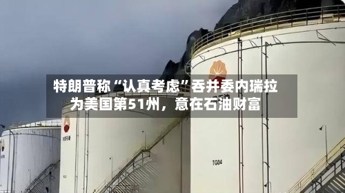 特朗普称“认真考虑”吞并委内瑞拉为美国第51州，意在石油财富-第3张图片
