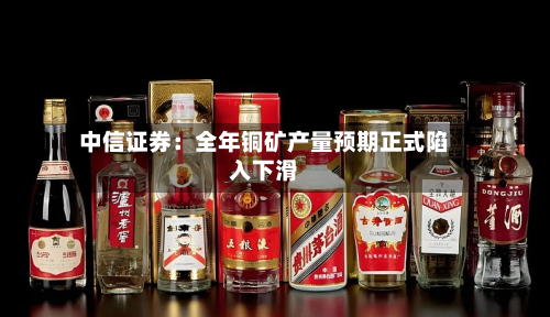 中信证券:全年铜矿产量预期正式陷入下滑-第2张图片