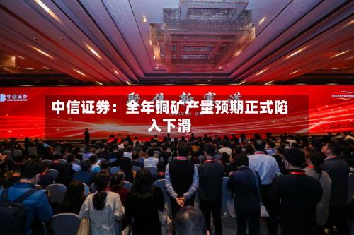 中信证券:全年铜矿产量预期正式陷入下滑-第3张图片