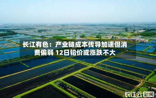 长江有色:产业链成本传导加速但消费偏弱 12日铅价或涨跌不大-第2张图片