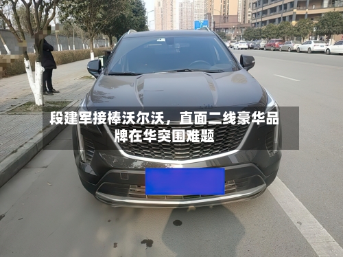 段建军接棒沃尔沃，直面二线豪华品牌在华突围难题-第3张图片