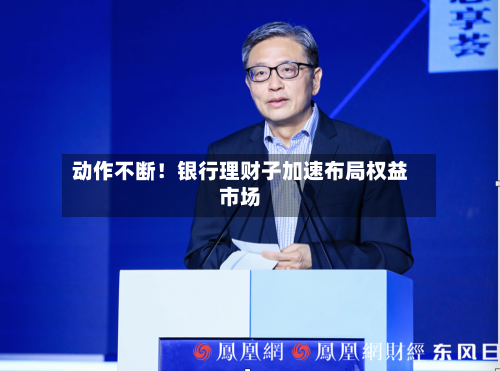 动作不断!银行理财子加速布局权益市场-第2张图片
