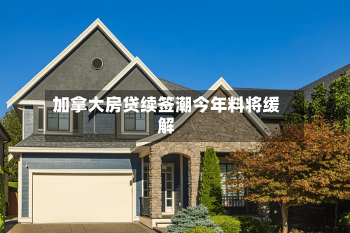 加拿大房贷续签潮今年料将缓解-第3张图片