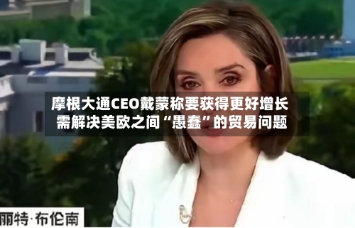 摩根大通CEO戴蒙称要获得更好增长 需解决美欧之间“愚蠢	”的贸易问题-第2张图片
