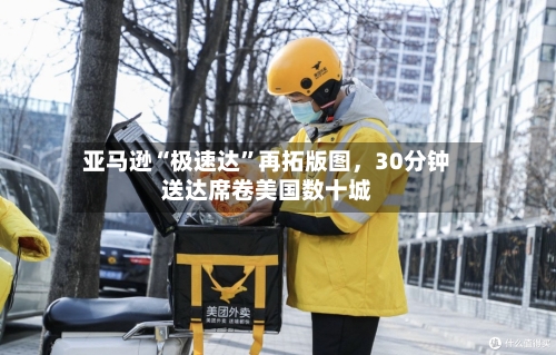亚马逊“极速达	”再拓版图，30分钟送达席卷美国数十城-第3张图片