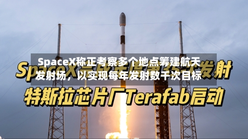 SpaceX称正考察多个地点筹建航天发射场，以实现每年发射数千次目标-第2张图片