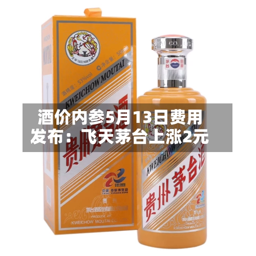 酒价内参5月13日费用发布：飞天茅台上涨2元-第2张图片