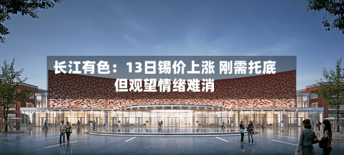长江有色:13日锡价上涨 刚需托底但观望情绪难消-第2张图片