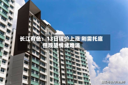 长江有色:13日锡价上涨 刚需托底但观望情绪难消-第3张图片