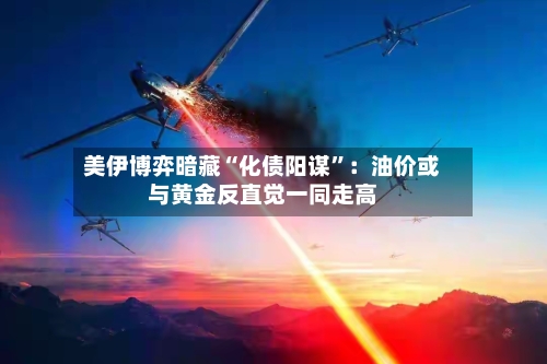 美伊博弈暗藏“化债阳谋	”：油价或与黄金反直觉一同走高-第2张图片