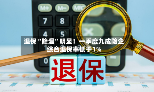 退保“降温	”明显！一季度九成险企综合退保率低于1%-第2张图片