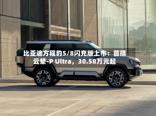 比亚迪方程豹5/8闪充版上市：首搭云辇-P Ultra，30.58万元起-第2张图片