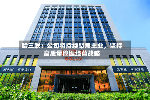 哈三联：公司将持续聚焦主业，坚持高质量稳健经营战略-第2张图片