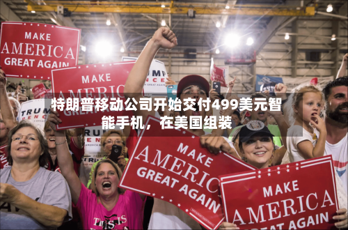 特朗普移动公司开始交付499美元智能手机，在美国组装-第2张图片