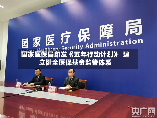 国家医保局印发《五年行动计划》 建立健全医保基金监管体系-第3张图片