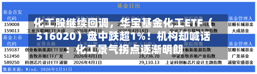 化工股继续回调	，华宝基金化工ETF（516020）盘中跌超1%！机构却喊话：化工景气拐点逐渐明朗-第2张图片