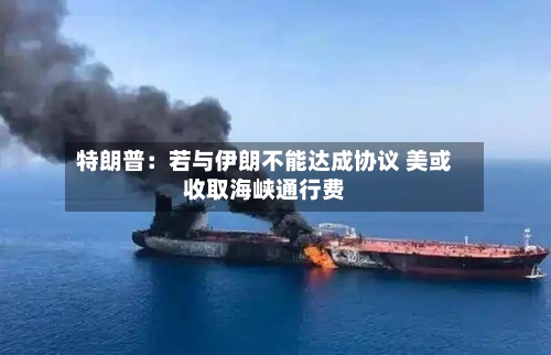 特朗普:若与伊朗不能达成协议 美或收取海峡通行费-第1张图片