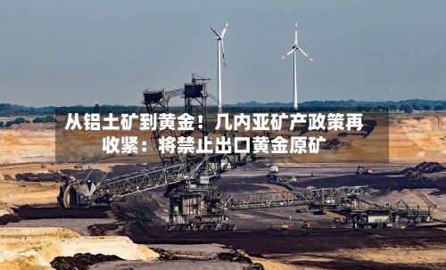 从铝土矿到黄金!几内亚矿产政策再收紧:将禁止出口黄金原矿-第1张图片