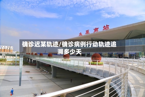 确诊迟某轨迹/确诊病例行动轨迹追溯多少天