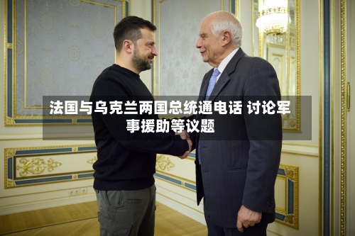 法国与乌克兰两国总统通电话 讨论军事援助等议题