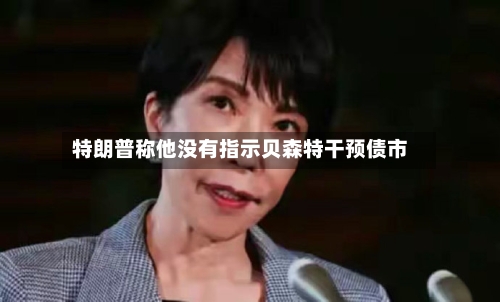 特朗普称他没有指示贝森特干预债市