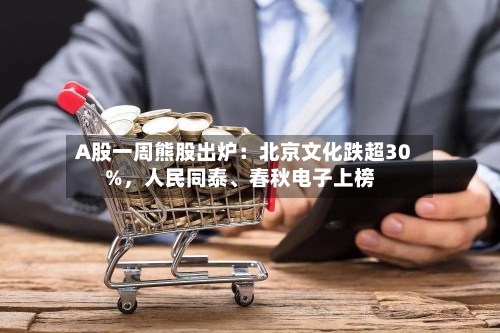 A股一周熊股出炉：北京文化跌超30%，人民同泰、春秋电子上榜