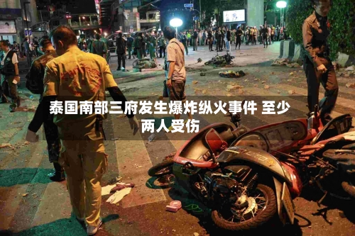 泰国南部三府发生爆炸纵火事件 至少两人受伤