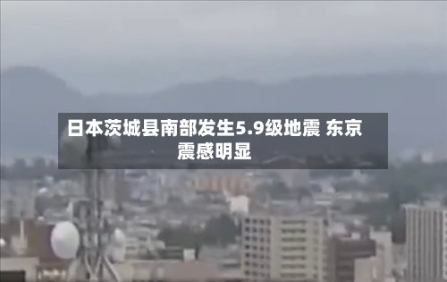 日本茨城县南部发生5.9级地震 东京震感明显
