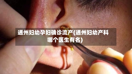 通州妇幼孕妇确诊流产(通州妇幼产科哪个医生有名)