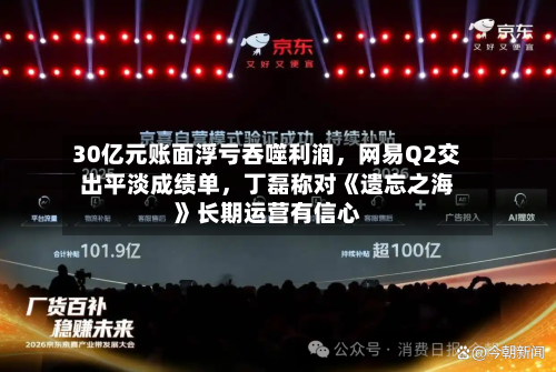 30亿元账面浮亏吞噬利润，网易Q2交出平淡成绩单，丁磊称对《遗忘之海》长期运营有信心