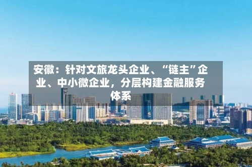 安徽：针对文旅龙头企业、“链主”企业、中小微企业，分层构建金融服务体系