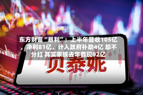 东方财富“暴利”：上半年营收105亿，净利81亿，计入政府补助4亿 却不分红 其实家族去年套现92亿-第1张图片