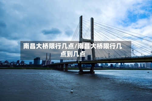 南昌大桥限行几点/南昌大桥限行几点到几点